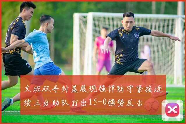 文班双手封盖展现强悍防守紧接连续三分助队打出15-0强势反击