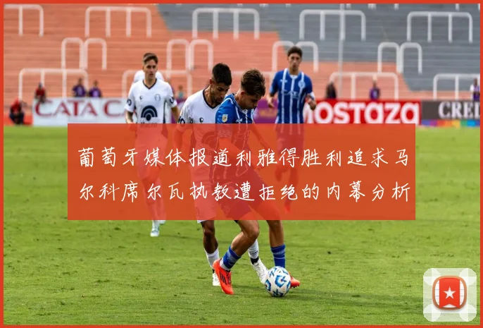 葡萄牙媒体报道利雅得胜利追求马尔科席尔瓦执教遭拒绝的内幕分析