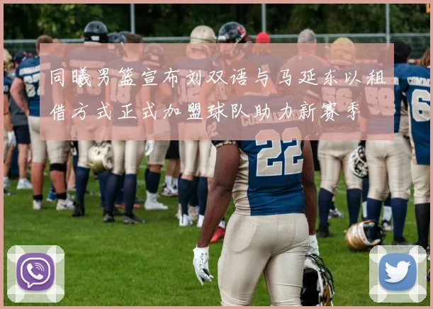 同曦男篮宣布刘双语与马延东以租借方式正式加盟球队助力新赛季