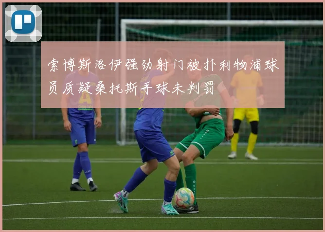索博斯洛伊强劲射门被扑利物浦球员质疑桑托斯手球未判罚