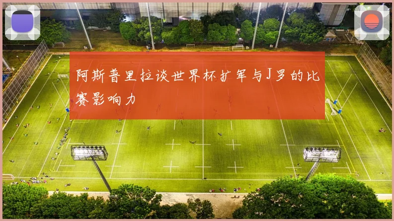 阿斯普里拉谈世界杯扩军与J罗的比赛影响力