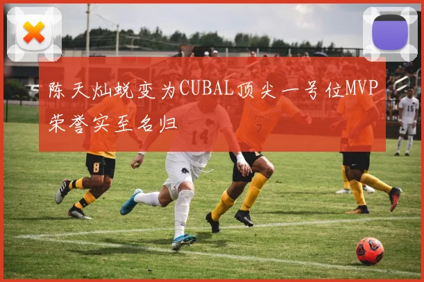 陈天灿蜕变为CUBAL顶尖一号位MVP荣誉实至名归