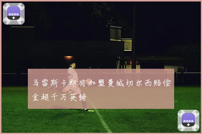 马雷斯卡即将加盟曼城切尔西赔偿金超千万英镑