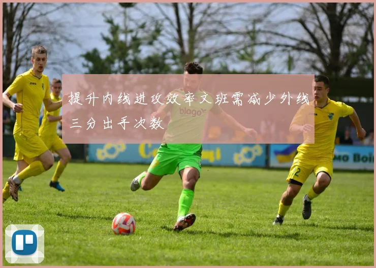 提升内线进攻效率文班需减少外线三分出手次数