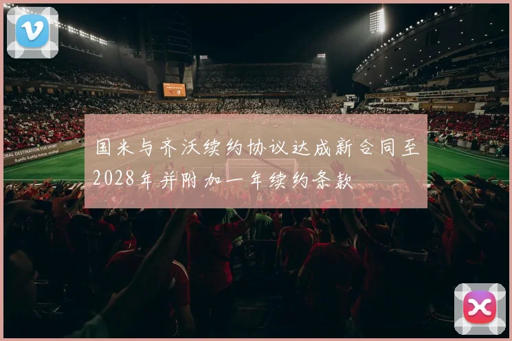 国米与齐沃续约协议达成新合同至2028年并附加一年续约条款