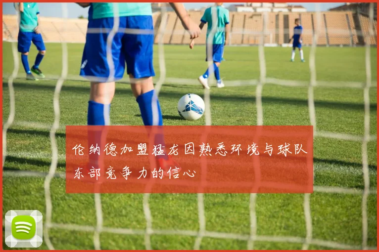 伦纳德加盟猛龙因熟悉环境与球队东部竞争力的信心