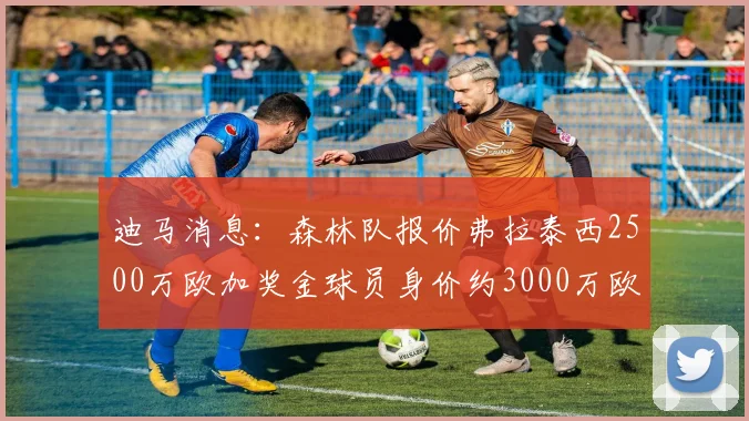 迪马消息:森林队报价弗拉泰西2500万欧加奖金球员身价约3000万欧