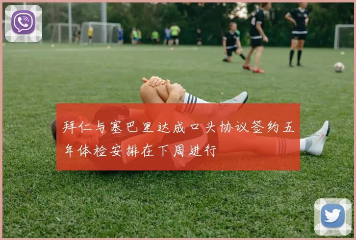 拜仁与塞巴里达成口头协议签约五年体检安排在下周进行