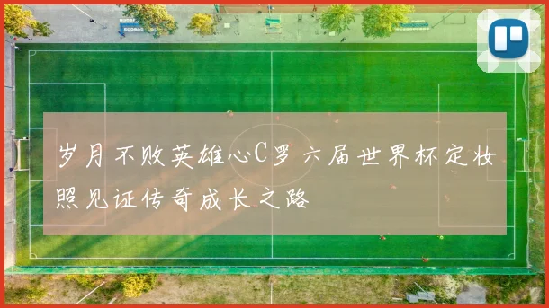 岁月不败英雄心C罗六届世界杯定妆照见证传奇成长之路