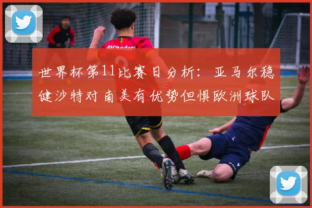 世界杯第11比赛日分析:亚马尔稳健沙特对南美有优势但惧欧洲球队