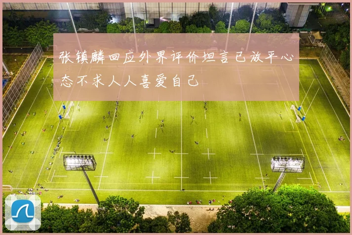 张镇麟回应外界评价坦言已放平心态不求人人喜爱自己