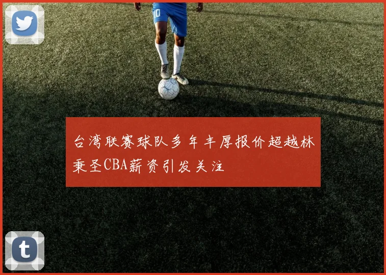 台湾联赛球队多年丰厚报价超越林秉圣CBA薪资引发关注