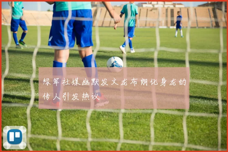 绿军社媒幽默发文龙布朗化身龙的传人引发热议