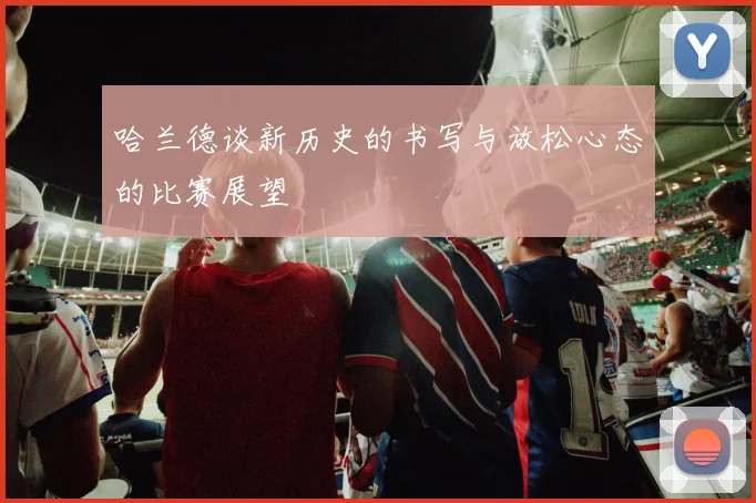 哈兰德谈新历史的书写与放松心态的比赛展望