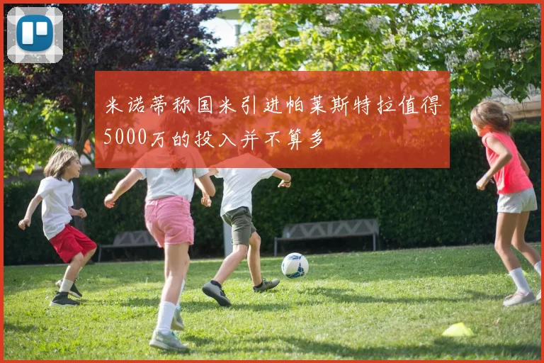 米诺蒂称国米引进帕莱斯特拉值得5000万的投入并不算多
