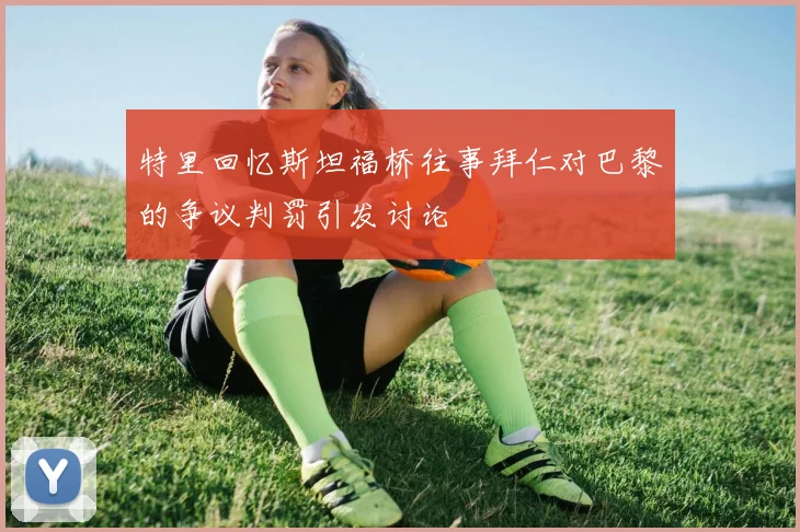 特里回忆斯坦福桥往事拜仁对巴黎的争议判罚引发讨论