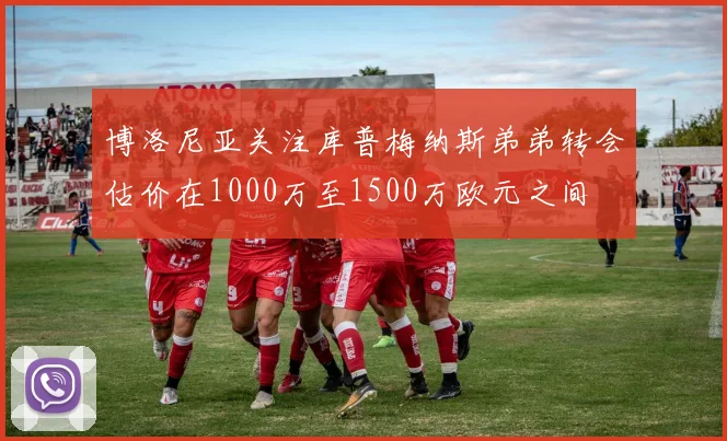 博洛尼亚关注库普梅纳斯弟弟转会估价在1000万至1500万欧元之间