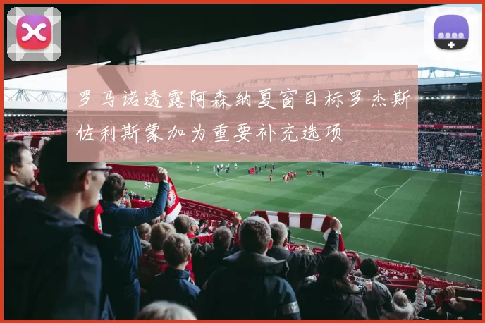 罗马诺透露阿森纳夏窗目标罗杰斯佐利斯蒙加为重要补充选项