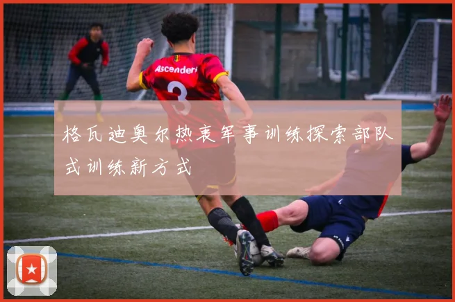 格瓦迪奥尔热衷军事训练探索部队式训练新方式