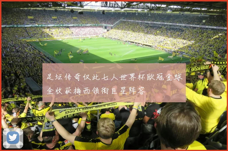 足坛传奇仅此七人世界杯欧冠金球全收获梅西领衔巨星阵容