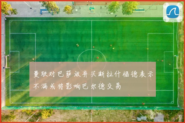 曼联对巴萨放弃买断拉什福德表示不满或将影响巴尔德交易