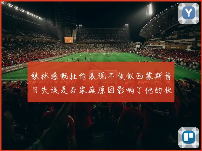 铁林感慨杜伦表现不佳似西蒙斯昔日失误是否家庭原因影响了他的状态