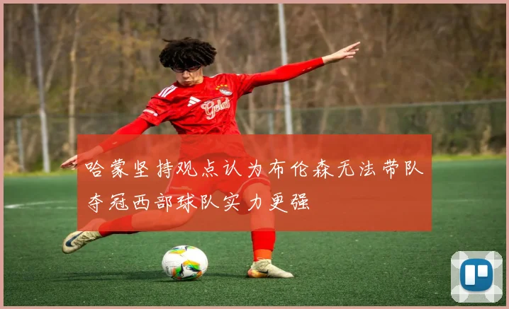 哈蒙坚持观点认为布伦森无法带队夺冠西部球队实力更强