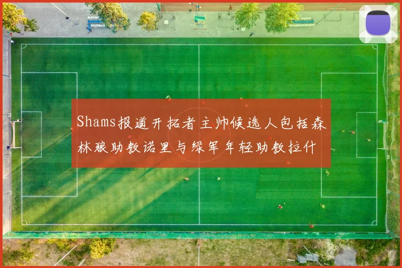 Shams报道开拓者主帅候选人包括森林狼助教诺里与绿军年轻助教拉什布鲁克