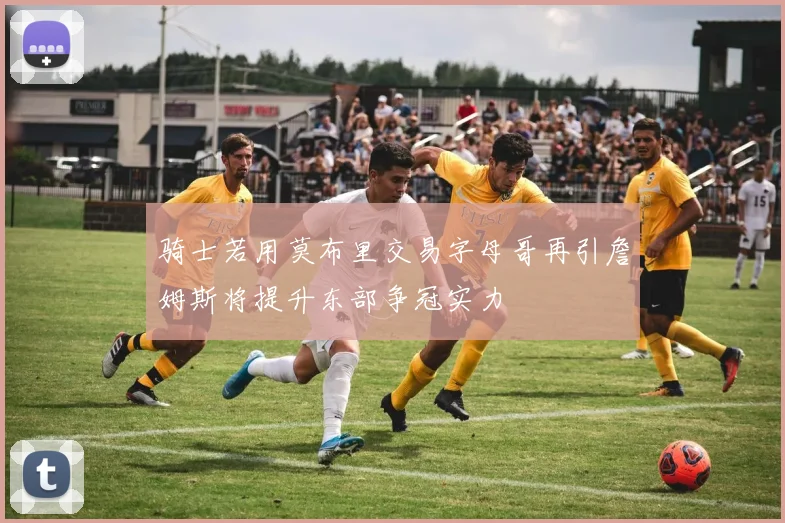 骑士若用莫布里交易字母哥再引詹姆斯将提升东部争冠实力