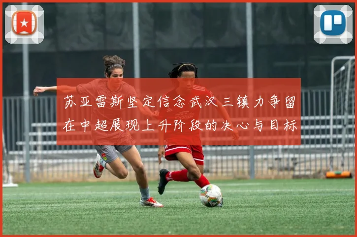 苏亚雷斯坚定信念武汉三镇力争留在中超展现上升阶段的决心与目标