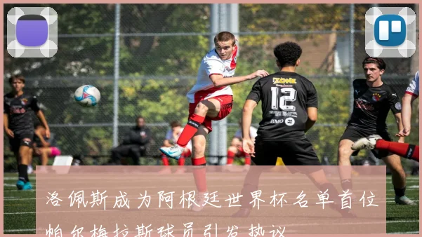 洛佩斯成为阿根廷世界杯名单首位帕尔梅拉斯球员引发热议