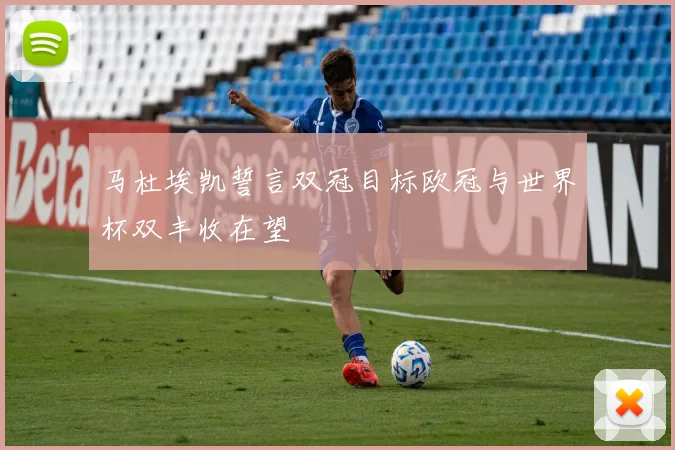 马杜埃凯誓言双冠目标欧冠与世界杯双丰收在望