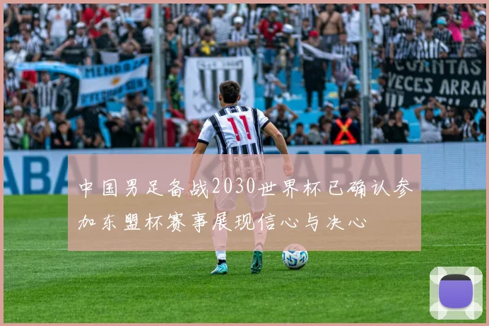 中国男足备战2030世界杯已确认参加东盟杯赛事展现信心与决心