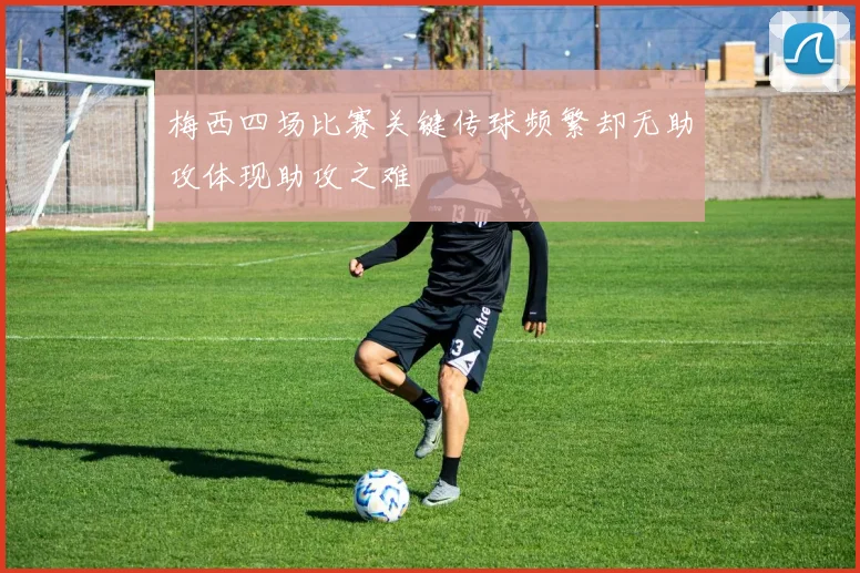 梅西四场比赛关键传球频繁却无助攻体现助攻之难